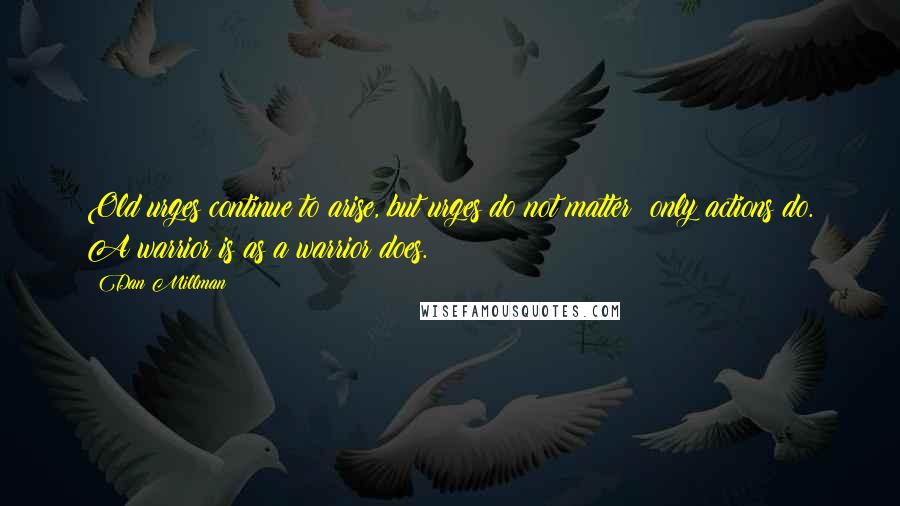 Dan Millman quotes: Old urges continue to arise, but urges do not matter; only actions do. A warrior is as a warrior does. Dan Millman quotes: Old urges continue to arise, but urges do not matter; only actions do. A warrior is as a warrior does.
