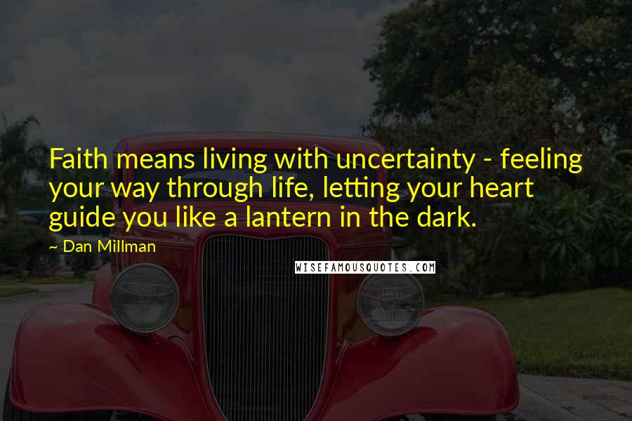 Dan Millman quotes: Faith means living with uncertainty - feeling your way through life, letting your heart guide you like a lantern in the dark.