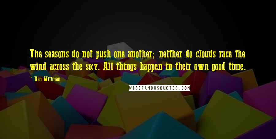 Dan Millman quotes: The seasons do not push one another; neither do clouds race the wind across the sky. All things happen in their own good time.