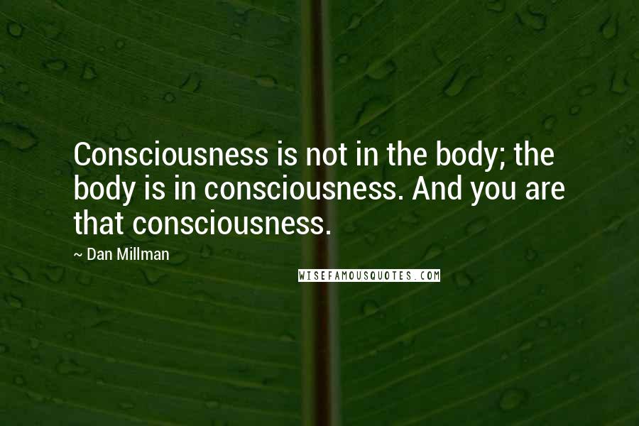 Dan Millman quotes: Consciousness is not in the body; the body is in consciousness. And you are that consciousness.