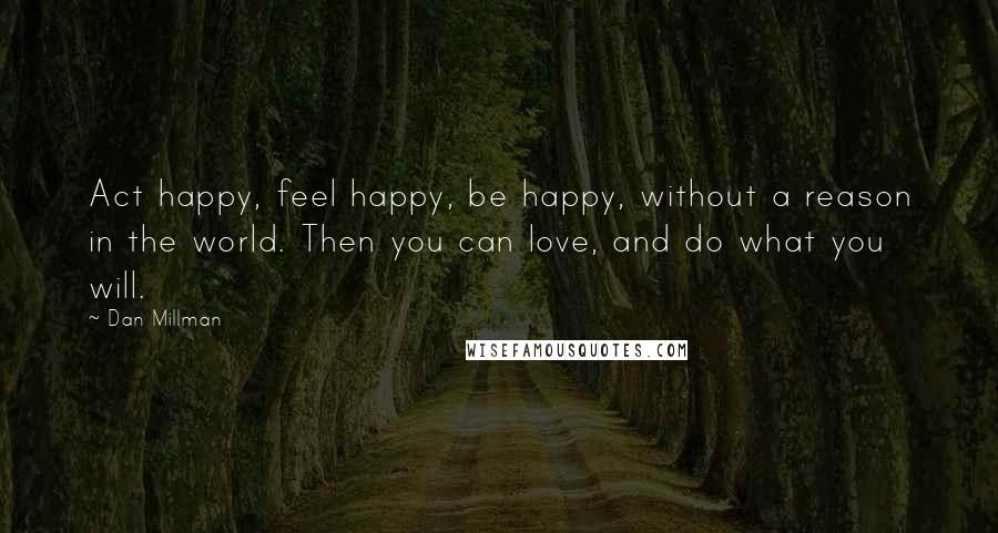 Dan Millman quotes: Act happy, feel happy, be happy, without a reason in the world. Then you can love, and do what you will.