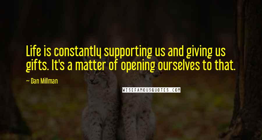Dan Millman quotes: Life is constantly supporting us and giving us gifts. It's a matter of opening ourselves to that.