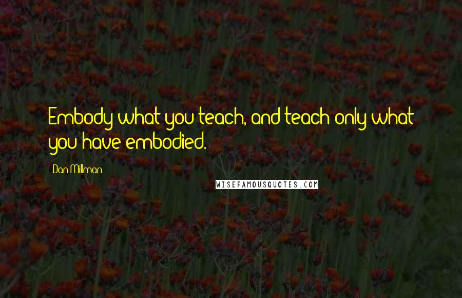 Dan Millman quotes: Embody what you teach, and teach only what you have embodied.