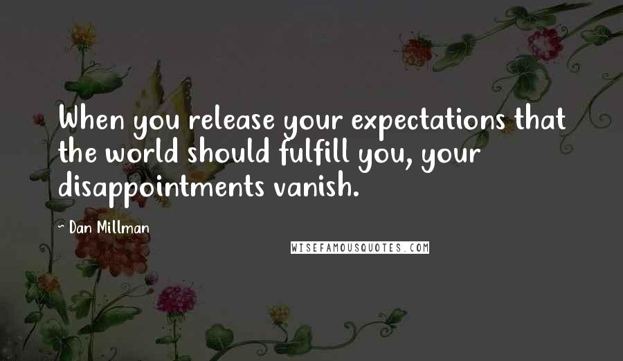 Dan Millman quotes: When you release your expectations that the world should fulfill you, your disappointments vanish.