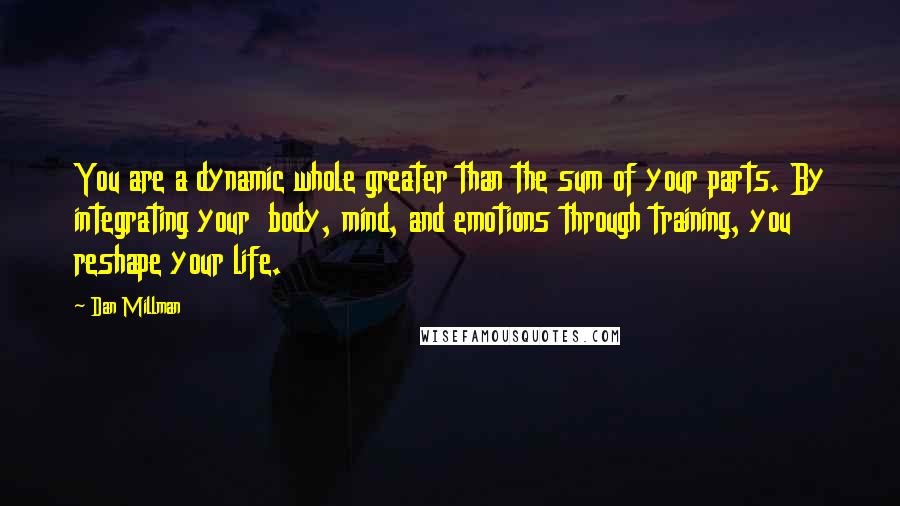 Dan Millman quotes: You are a dynamic whole greater than the sum of your parts. By integrating your body, mind, and emotions through training, you reshape your life.