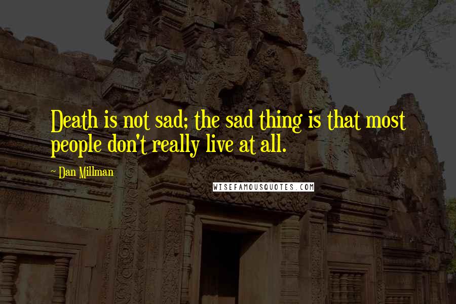 Dan Millman quotes: Death is not sad; the sad thing is that most people don't really live at all.