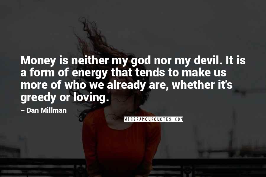 Dan Millman quotes: Money is neither my god nor my devil. It is a form of energy that tends to make us more of who we already are, whether it's greedy or loving.