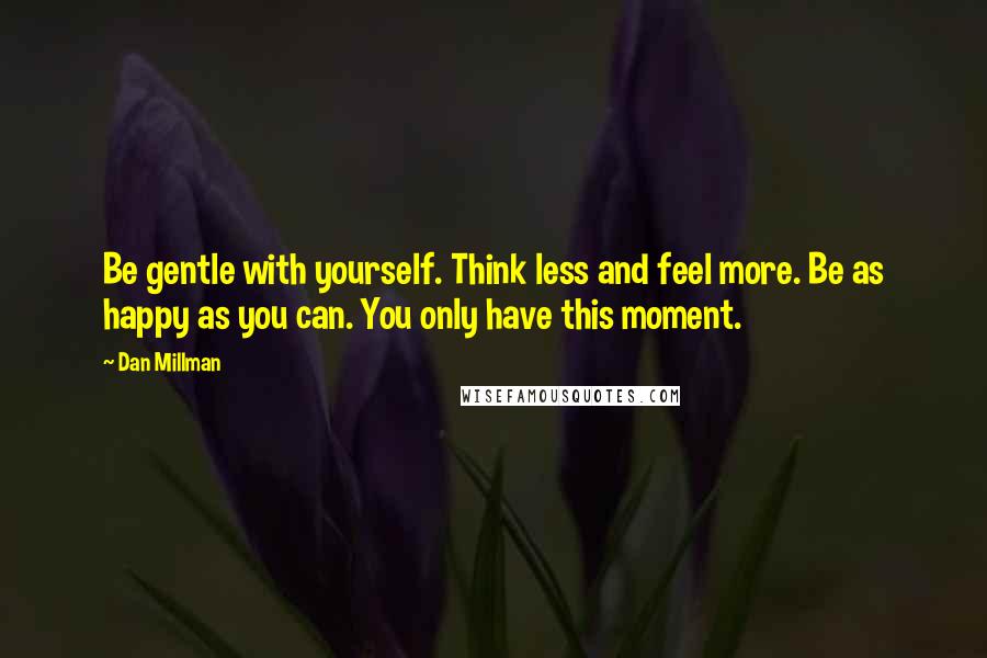Dan Millman quotes: Be gentle with yourself. Think less and feel more. Be as happy as you can. You only have this moment.