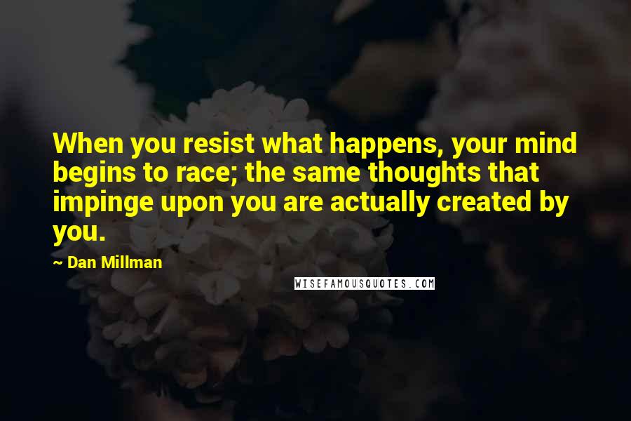 Dan Millman quotes: When you resist what happens, your mind begins to race; the same thoughts that impinge upon you are actually created by you. Dan Millman quotes: When you resist what happens, your mind begins to race; the same thoughts that impinge upon you are actually created by you.