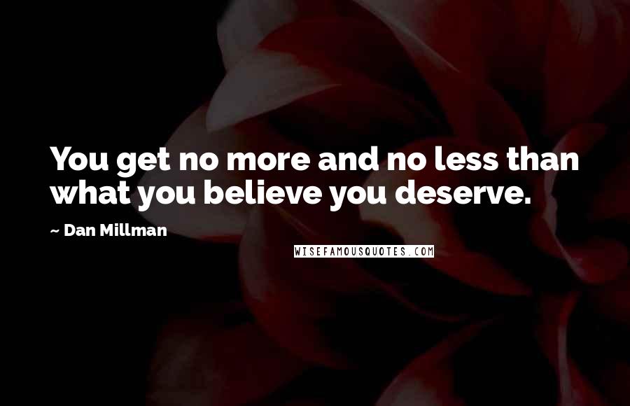 Dan Millman quotes: You get no more and no less than what you believe you deserve.