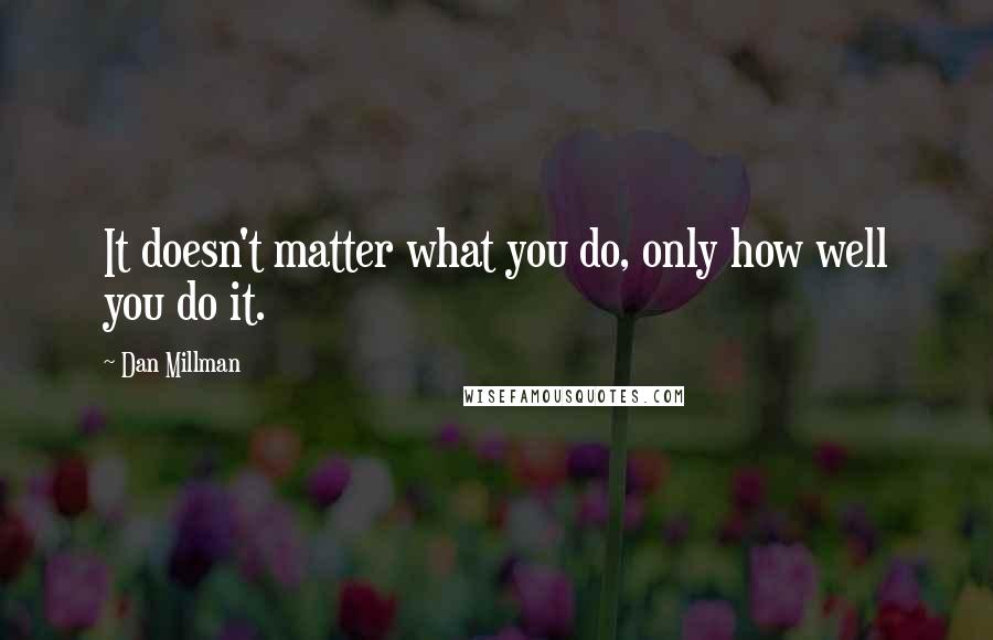 Dan Millman quotes: It doesn't matter what you do, only how well you do it.