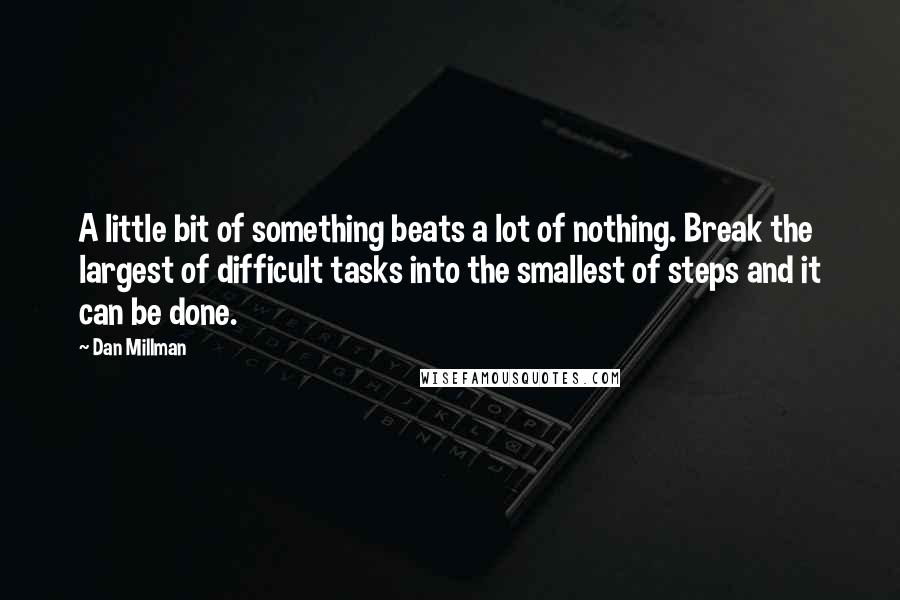 Dan Millman quotes: A little bit of something beats a lot of nothing. Break the largest of difficult tasks into the smallest of steps and it can be done.