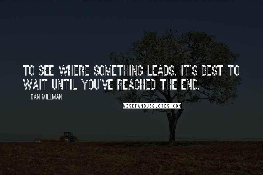 Dan Millman quotes: To see where something leads, it's best to wait until you've reached the end.