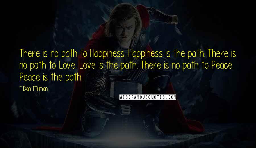 Dan Millman quotes: There is no path to Happiness. Happiness is the path. There is no path to Love. Love is the path. There is no path to Peace. Peace is the path.