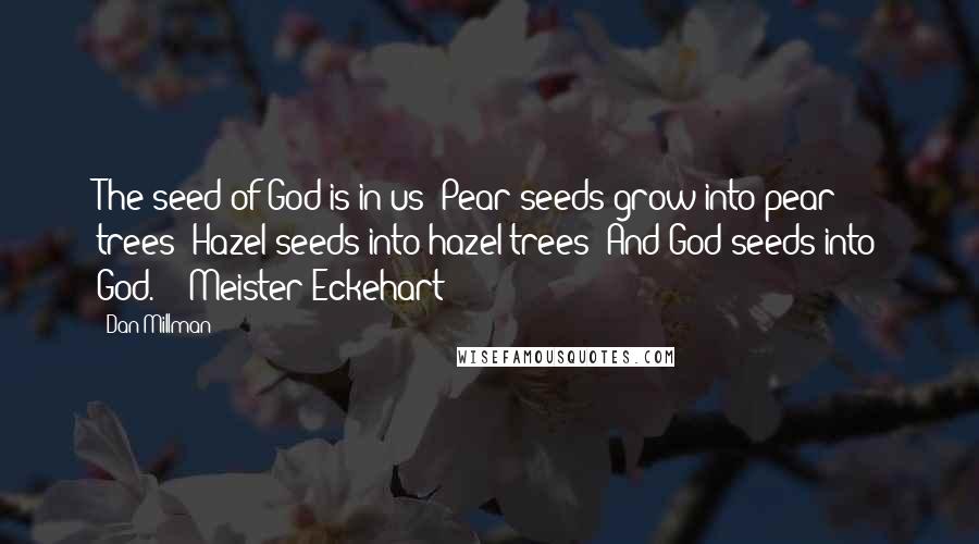 Dan Millman quotes: The seed of God is in us: Pear seeds grow into pear trees; Hazel seeds into hazel trees; And God seeds into God. - Meister Eckehart Dan Millman quotes: The seed of God is in us: Pear seeds grow into pear trees; Hazel seeds into hazel trees; And God seeds into God. - Meister Eckehart