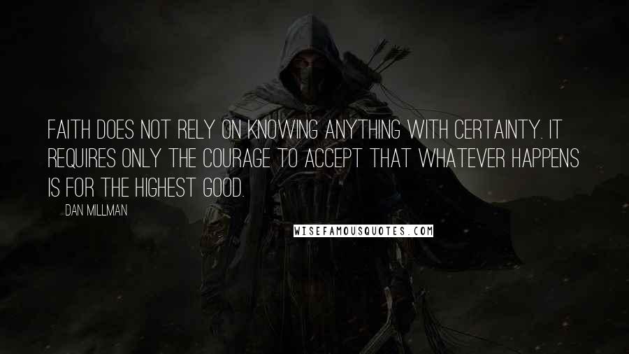 Dan Millman quotes: Faith does not rely on knowing anything with certainty. It requires only the courage to accept that whatever happens is for the highest good. Dan Millman quotes: Faith does not rely on knowing anything with certainty. It requires only the courage to accept that whatever happens is for the highest good.