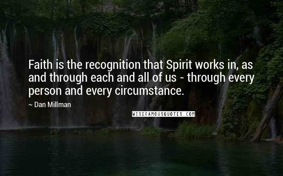 Dan Millman quotes: Faith is the recognition that Spirit works in, as and through each and all of us - through every person and every circumstance. Dan Millman quotes: Faith is the recognition that Spirit works in, as and through each and all of us - through every person and every circumstance.