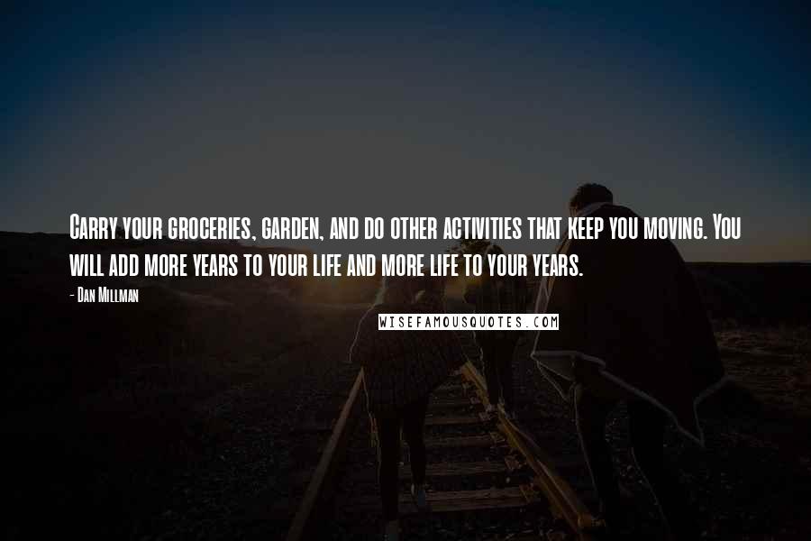 Dan Millman quotes: Carry your groceries, garden, and do other activities that keep you moving. You will add more years to your life and more life to your years. Dan Millman quotes: Carry your groceries, garden, and do other activities that keep you moving. You will add more years to your life and more life to your years.