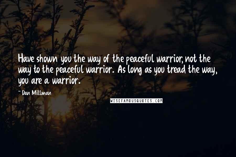 Dan Millman quotes: Have shown you the way of the peaceful warrior, not the way to the peaceful warrior. As long as you tread the way, you are a warrior. Dan Millman quotes: Have shown you the way of the peaceful warrior, not the way to the peaceful warrior. As long as you tread the way, you are a warrior.