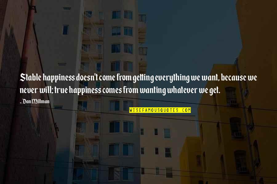 Dan Millman Quotes By Dan Millman: Stable happiness doesn't come from getting everything we Dan Millman Quotes By Dan Millman: Stable happiness doesn't come from getting everything we