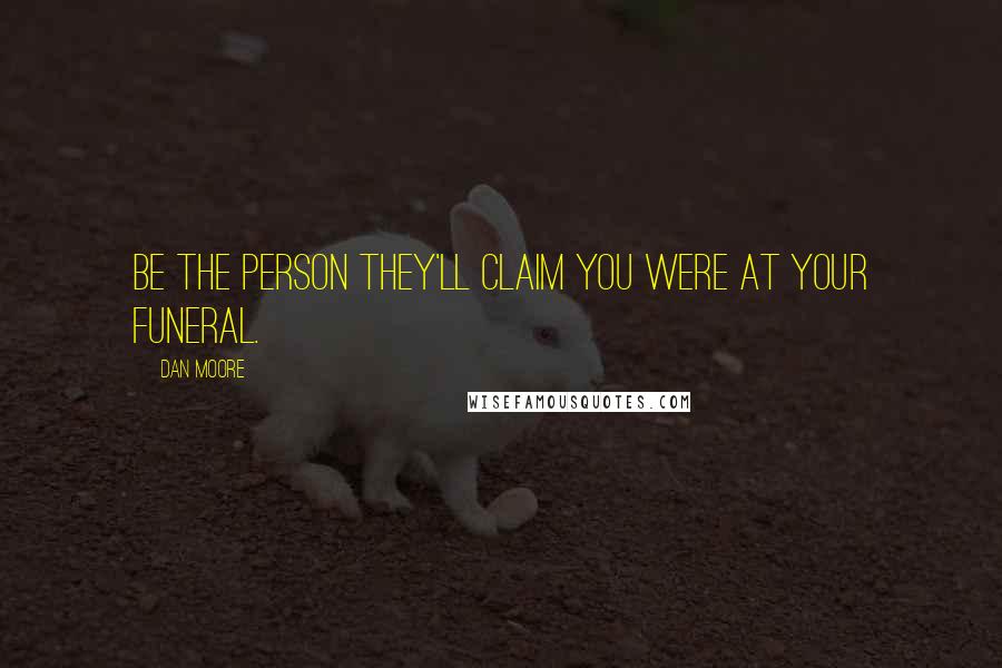 Dan Moore quotes: Be the person they'll claim you were at your funeral.