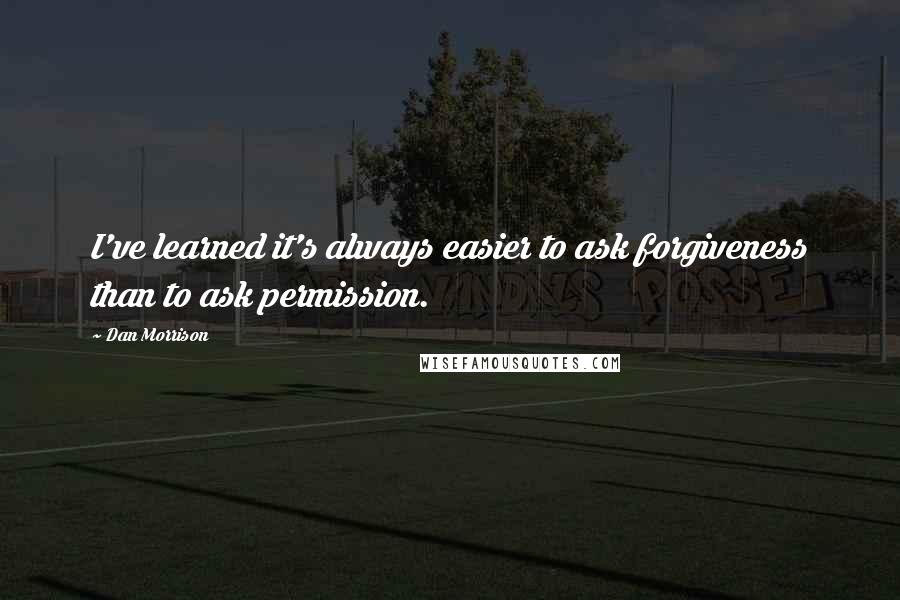Dan Morrison quotes: I've learned it's always easier to ask forgiveness than to ask permission.