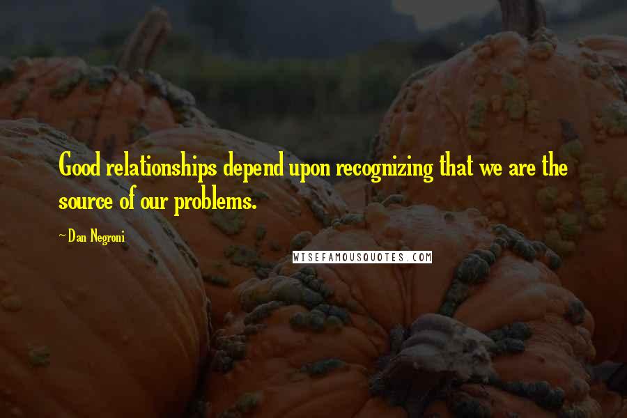 Dan Negroni quotes: Good relationships depend upon recognizing that we are the source of our problems.