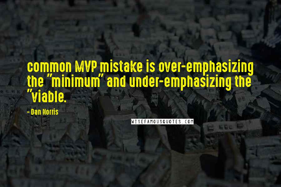 Dan Norris quotes: common MVP mistake is over-emphasizing the "minimum" and under-emphasizing the "viable.