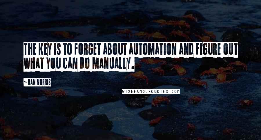 Dan Norris quotes: The key is to forget about automation and figure out what you can do manually.