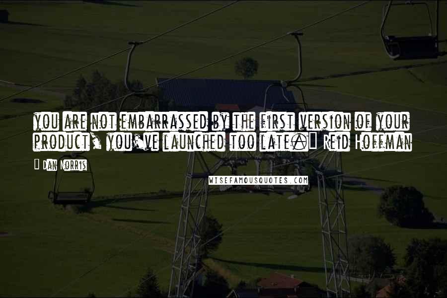 Dan Norris quotes: you are not embarrassed by the first version of your product, you've launched too late." Reid Hoffman Dan Norris quotes: you are not embarrassed by the first version of your product, you've launched too late." Reid Hoffman