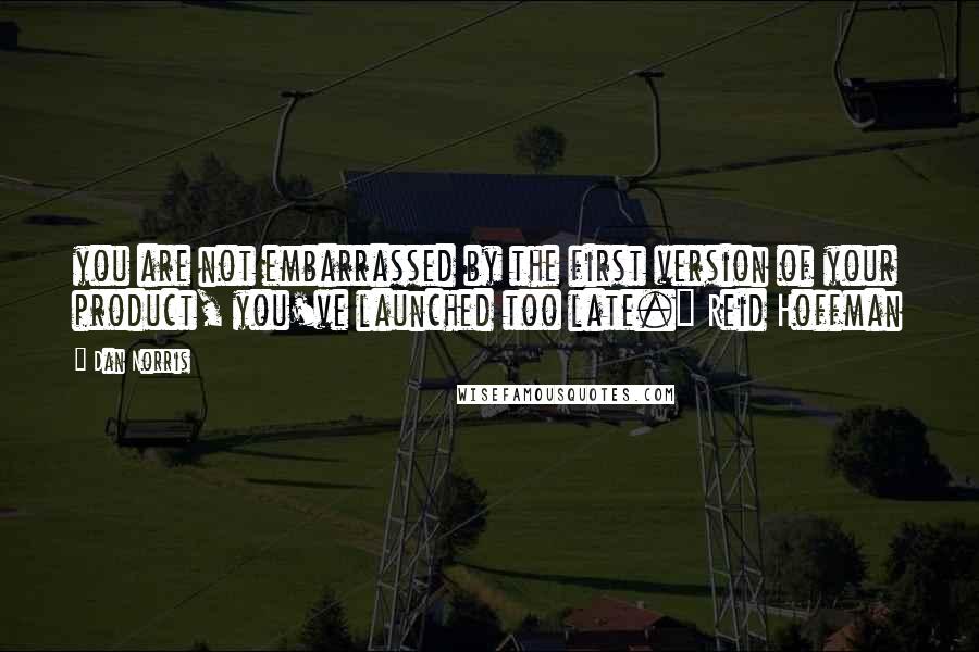 Dan Norris quotes: you are not embarrassed by the first version of your product, you've launched too late." Reid Hoffman