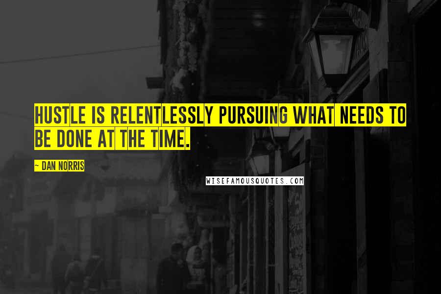Dan Norris quotes: Hustle is relentlessly pursuing what needs to be done at the time.