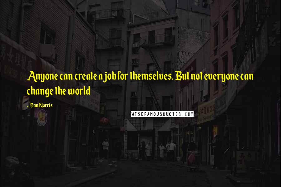 Dan Norris quotes: Anyone can create a job for themselves. But not everyone can change the world