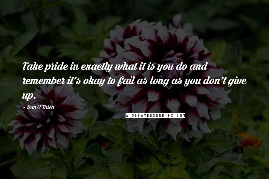 Dan O'Brien quotes: Take pride in exactly what it is you do and remember it's okay to fail as long as you don't give up. Dan O'Brien quotes: Take pride in exactly what it is you do and remember it's okay to fail as long as you don't give up.