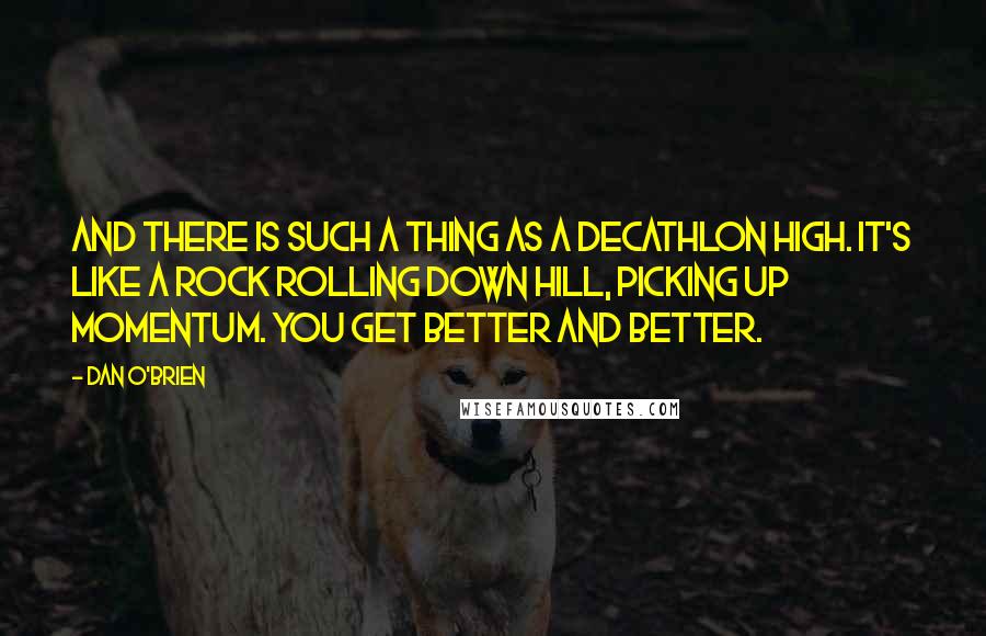 Dan O'Brien quotes: And there is such a thing as a decathlon high. It's like a rock rolling down hill, picking up momentum. You get better and better.