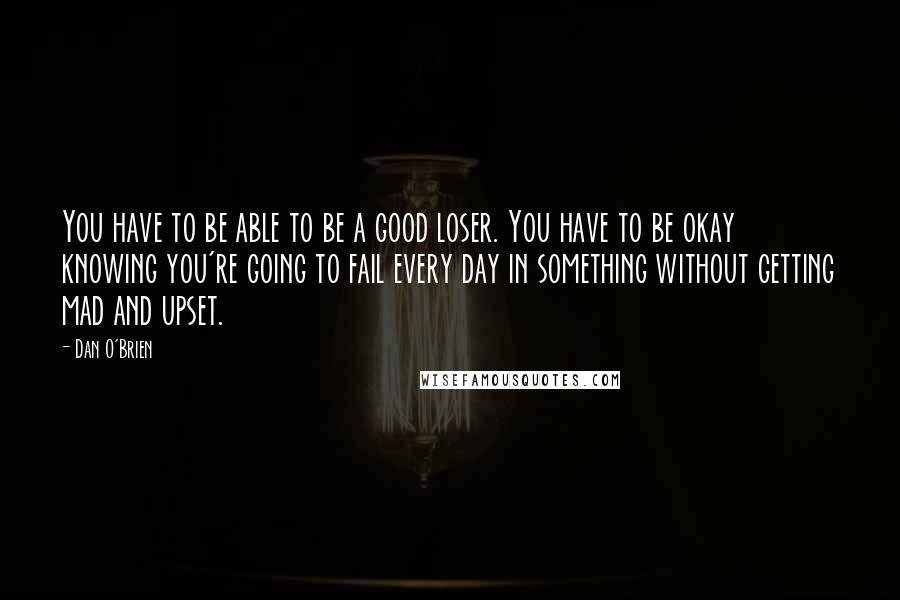 Dan O'Brien quotes: You have to be able to be a good loser. You have to be okay knowing you're going to fail every day in something without getting mad and upset.