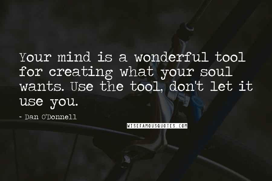 Dan O'Donnell quotes: Your mind is a wonderful tool for creating what your soul wants. Use the tool, don't let it use you.