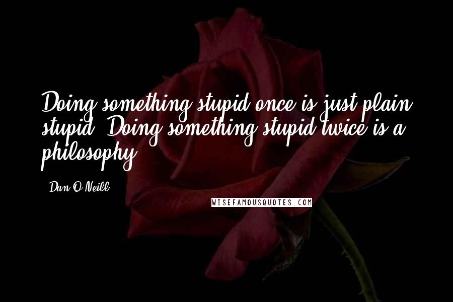 Dan O'Neill quotes: Doing something stupid once is just plain stupid. Doing something stupid twice is a philosophy.