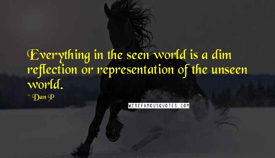 Dan P quotes: Everything in the seen world is a dim reflection or representation of the unseen world.