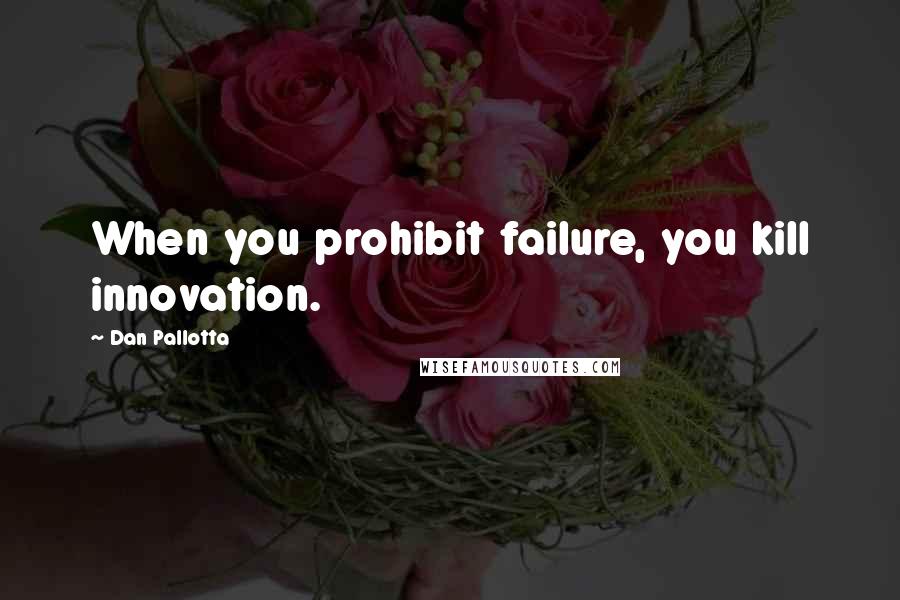 Dan Pallotta quotes: When you prohibit failure, you kill innovation.