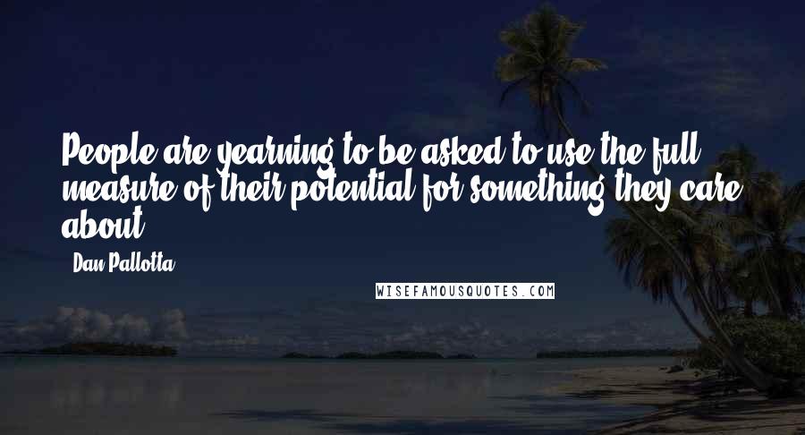 Dan Pallotta quotes: People are yearning to be asked to use the full measure of their potential for something they care about.