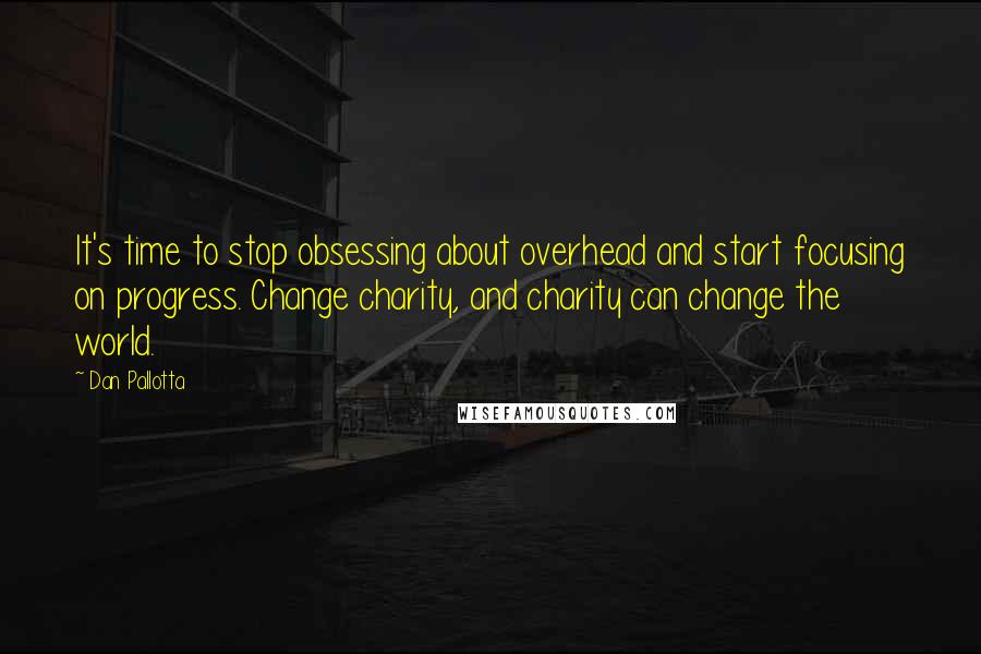 Dan Pallotta quotes: It's time to stop obsessing about overhead and start focusing on progress. Change charity, and charity can change the world.