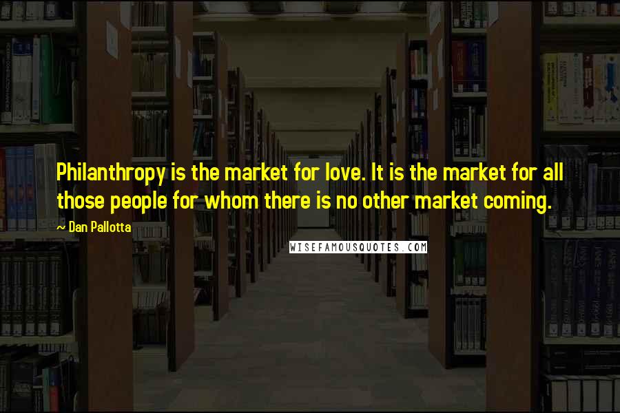 Dan Pallotta quotes: Philanthropy is the market for love. It is the market for all those people for whom there is no other market coming.