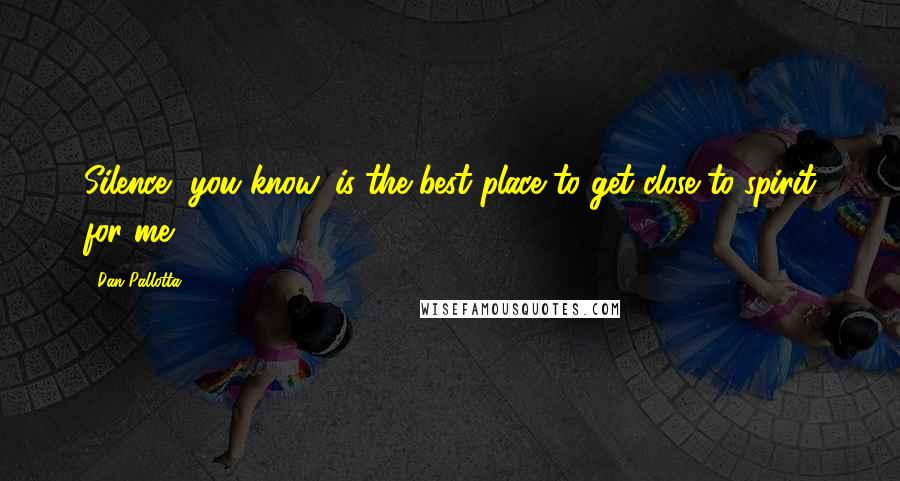 Dan Pallotta quotes: Silence, you know, is the best place to get close to spirit for me.