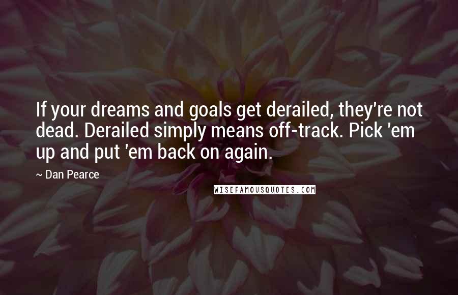 Dan Pearce quotes: If your dreams and goals get derailed, they're not dead. Derailed simply means off-track. Pick 'em up and put 'em back on again.