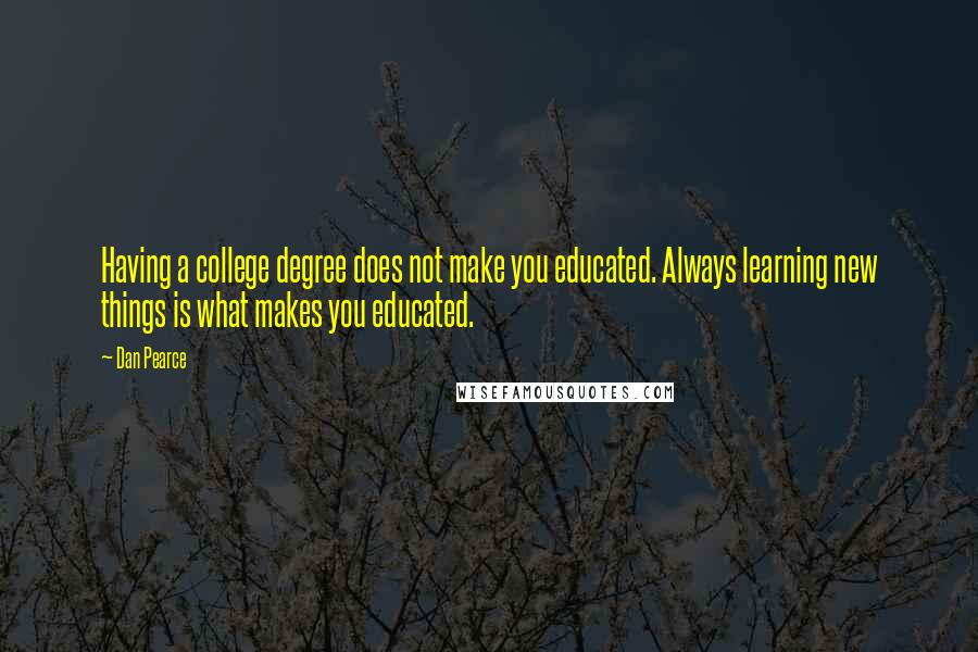 Dan Pearce quotes: Having a college degree does not make you educated. Always learning new things is what makes you educated.