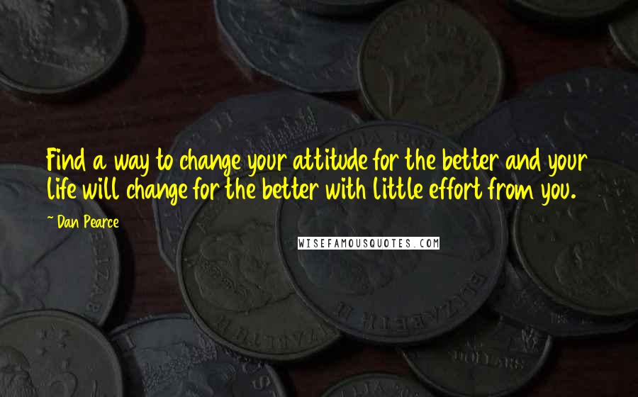 Dan Pearce quotes: Find a way to change your attitude for the better and your life will change for the better with little effort from you.