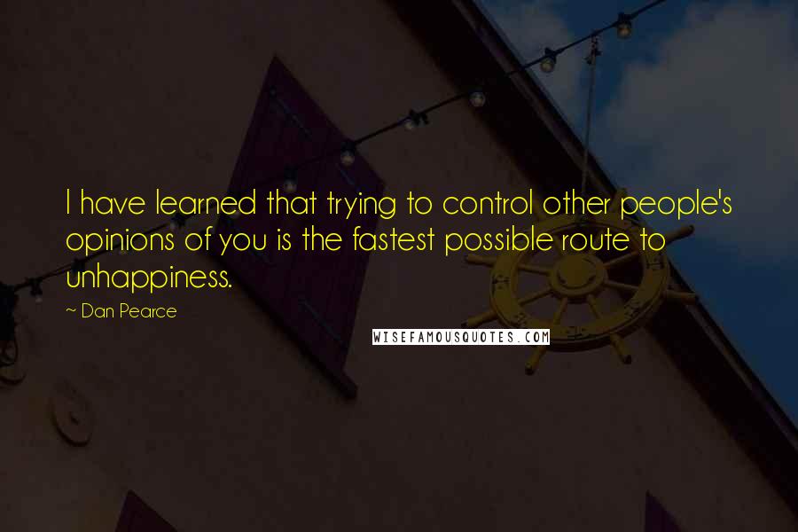 Dan Pearce quotes: I have learned that trying to control other people's opinions of you is the fastest possible route to unhappiness.