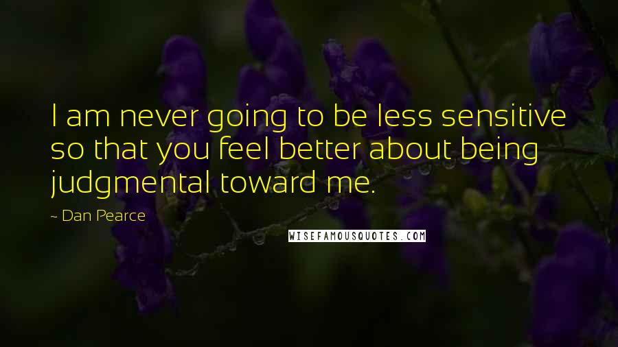Dan Pearce quotes: I am never going to be less sensitive so that you feel better about being judgmental toward me.