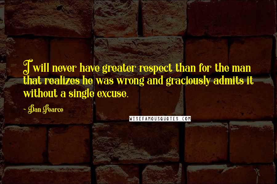 Dan Pearce quotes: I will never have greater respect than for the man that realizes he was wrong and graciously admits it without a single excuse.
